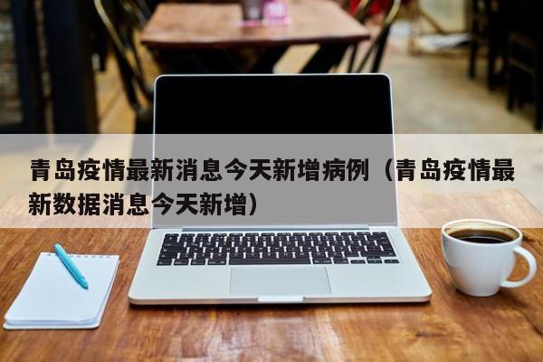 青岛疫情最新消息今天新增病例(青岛疫情最新数据消息今天新增)
