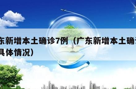 广东新增本土确诊7例(广东新增本土确诊5例具体情况)