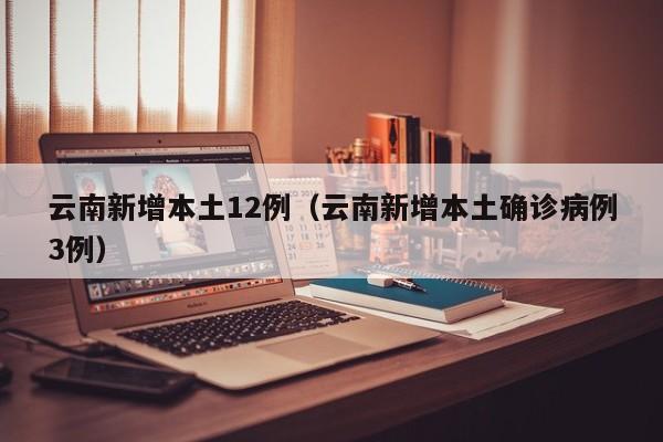 云南新增本土12例(云南新增本土确诊病例3例)
