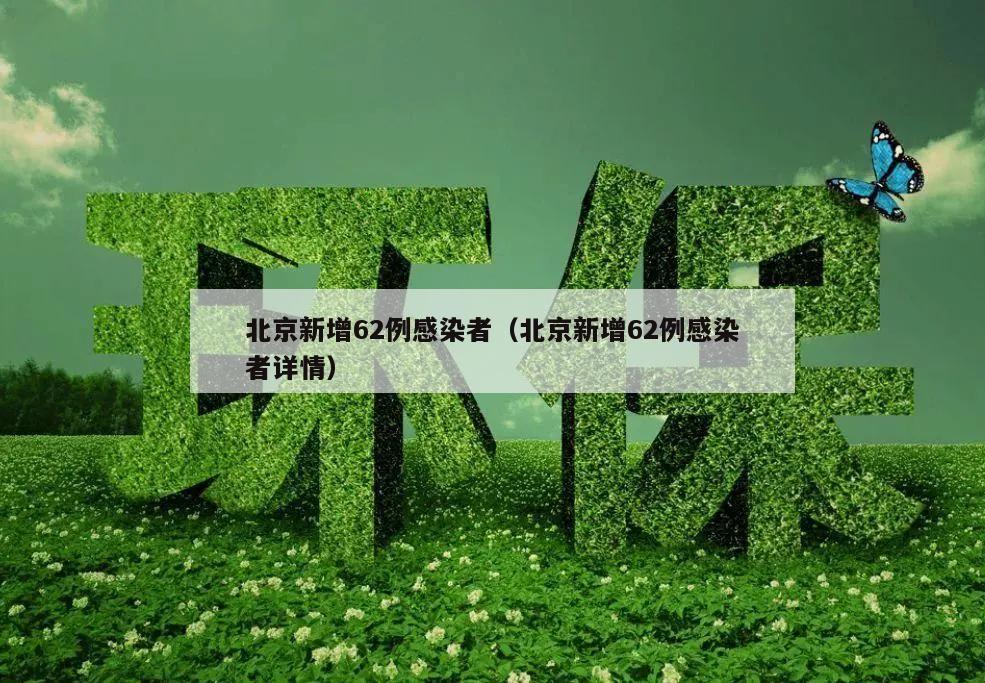 北京新增62例感染者(北京新增62例感染者详情)