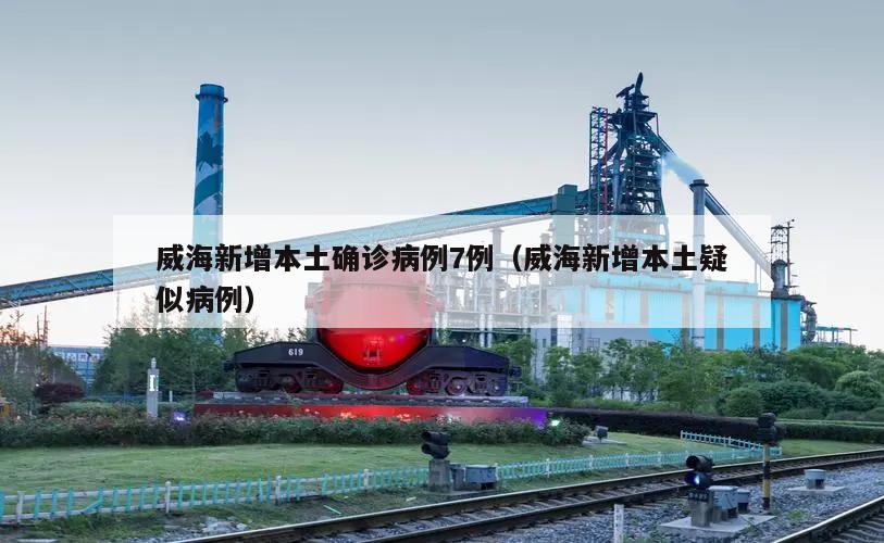 威海新增本土确诊病例7例(威海新增本土疑似病例)