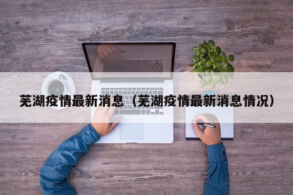 芜湖疫情最新消息(芜湖疫情最新消息情况)