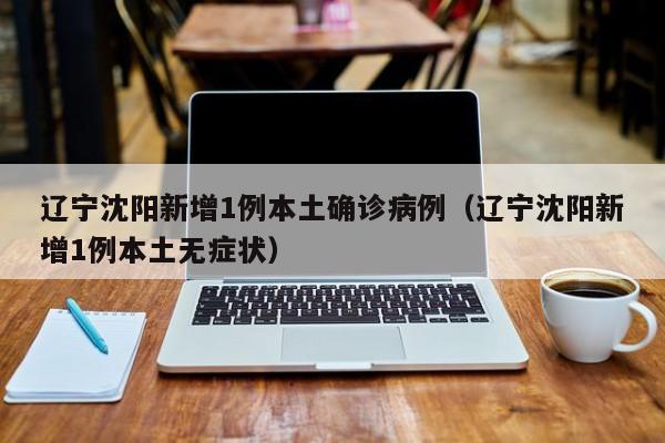 辽宁沈阳新增1例本土确诊病例(辽宁沈阳新增1例本土无症状)